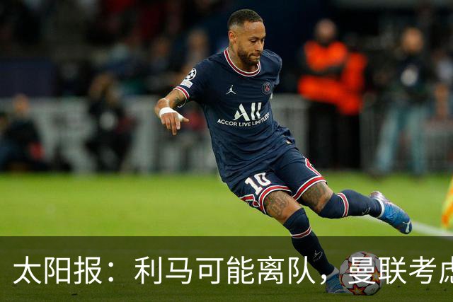 太阳报：利马可能离队，曼联考虑激活续约条款后出售